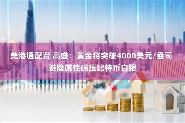 美港通配资 高盛：黄金将突破4000美元/盎司 避险属性碾压比特币白银