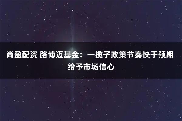 尚盈配资 路博迈基金：一揽子政策节奏快于预期 给予市场信心