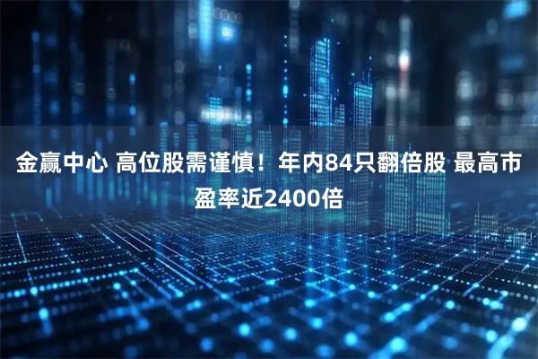 金赢中心 高位股需谨慎！年内84只翻倍股 最高市盈率近2400倍