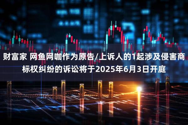 财富家 网鱼网咖作为原告/上诉人的1起涉及侵害商标权纠纷的诉讼将于2025年6月3日开庭