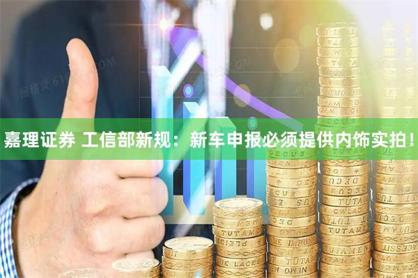 嘉理证券 工信部新规：新车申报必须提供内饰实拍！