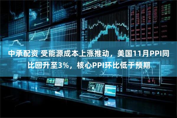 中承配资 受能源成本上涨推动,美国11月PPI同比回升至3%,核心PPI环比低于预期