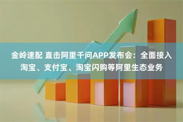 金岭速配 直击阿里千问APP发布会：全面接入淘宝、支付宝、淘宝闪购等阿里生态业务