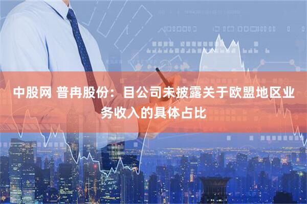 中股网 普冉股份：目公司未披露关于欧盟地区业务收入的具体占比