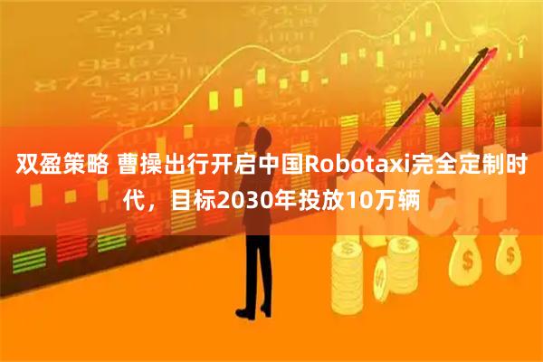 双盈策略 曹操出行开启中国Robotaxi完全定制时代，目标2030年投放10万辆