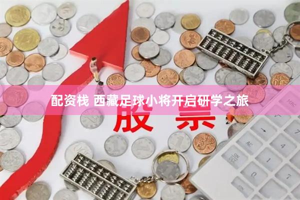 配资栈 西藏足球小将开启研学之旅