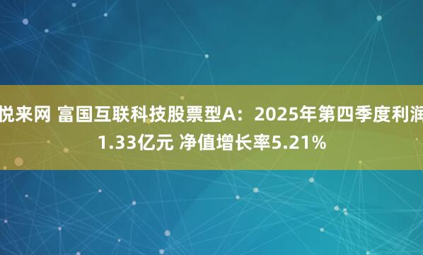 悦来网 富国互联科技股票型A：2025年第四季度利润1.33亿元 净值增长率5.21%
