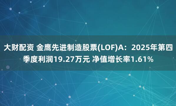 大财配资 金鹰先进制造股票(LOF)A:2025年第四季度利润19.27万元 净值增长率1.61%