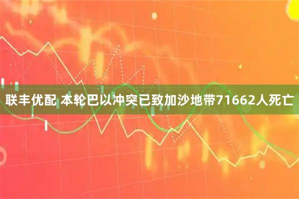 联丰优配 本轮巴以冲突已致加沙地带71662人死亡