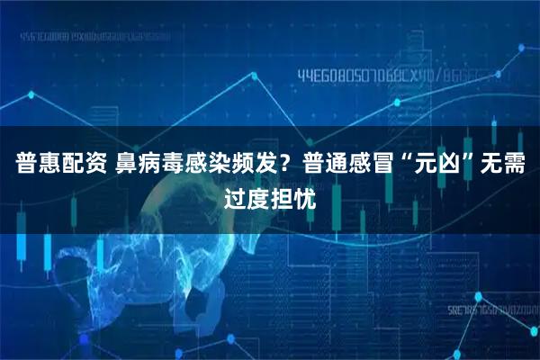 普惠配资 鼻病毒感染频发？普通感冒“元凶”无需过度担忧