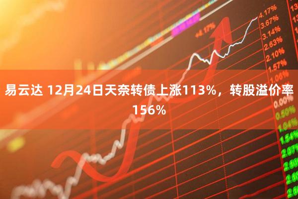 易云达 12月24日天奈转债上涨113%，转股溢价率156%
