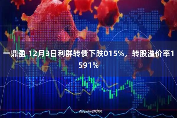 一鼎盈 12月3日利群转债下跌015%，转股溢价率1591%