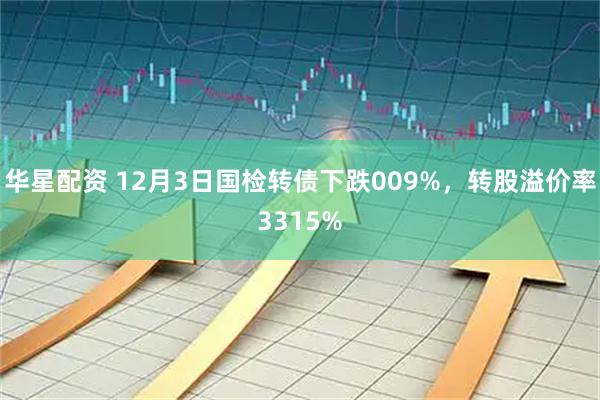 华星配资 12月3日国检转债下跌009%，转股溢价率3315%