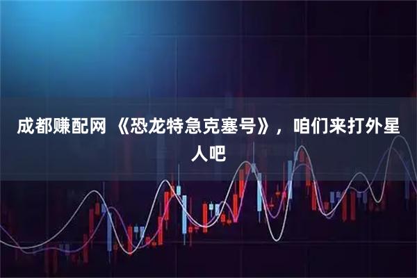 成都赚配网 《恐龙特急克塞号》,咱们来打外星人吧