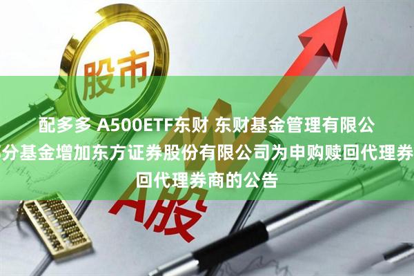 配多多 A500ETF东财 东财基金管理有限公司旗下部分基金增加东方证券股份有限公司为申购赎回代理券商的公告