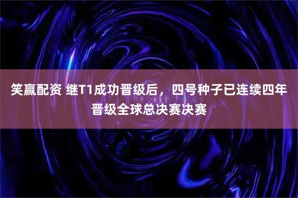 笑赢配资 继T1成功晋级后，四号种子已连续四年晋级全球总决赛决赛